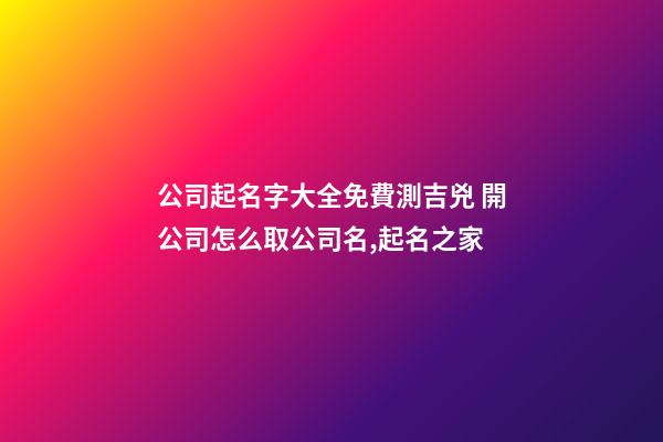 公司起名字大全免費測吉兇 開公司怎么取公司名,起名之家